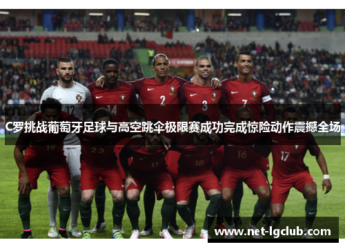 C罗挑战葡萄牙足球与高空跳伞极限赛成功完成惊险动作震撼全场