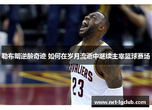 勒布朗逆龄奇迹 如何在岁月流逝中继续主宰篮球赛场