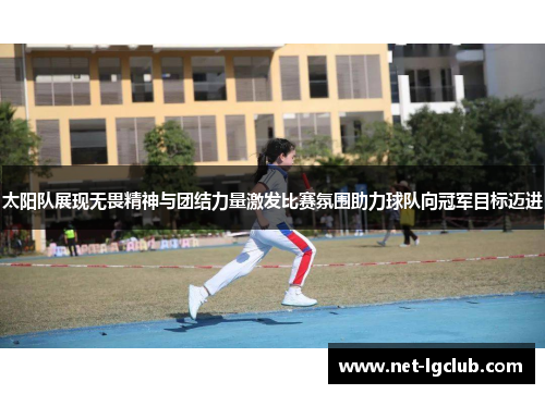 太阳队展现无畏精神与团结力量激发比赛氛围助力球队向冠军目标迈进