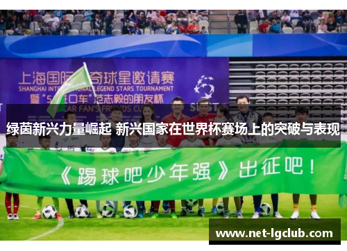 绿茵新兴力量崛起 新兴国家在世界杯赛场上的突破与表现