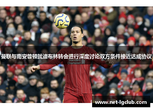 曼联与南安普顿就迪布林转会进行深度讨论双方条件接近达成协议