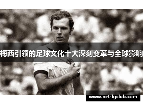 梅西引领的足球文化十大深刻变革与全球影响