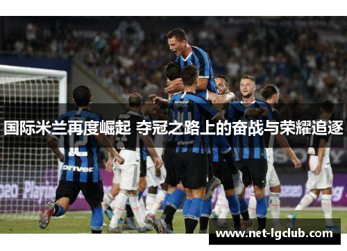 国际米兰再度崛起 夺冠之路上的奋战与荣耀追逐