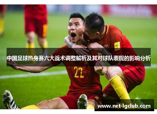 中国足球热身赛六大战术调整解析及其对球队表现的影响分析