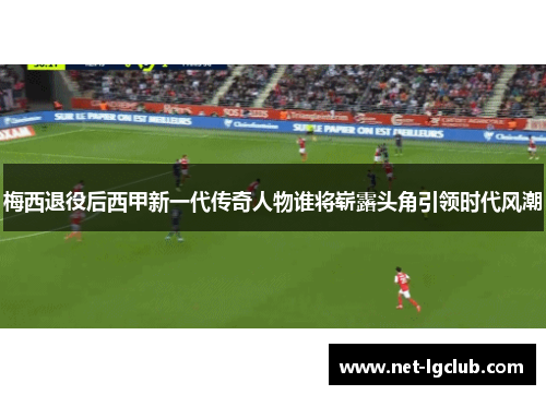 梅西退役后西甲新一代传奇人物谁将崭露头角引领时代风潮