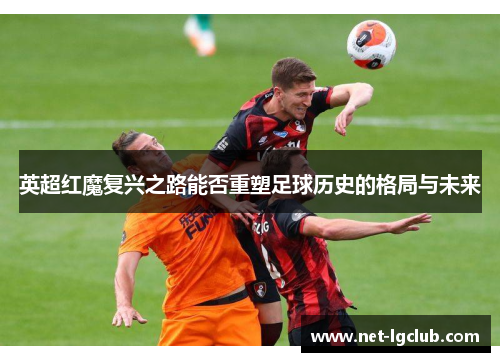 英超红魔复兴之路能否重塑足球历史的格局与未来