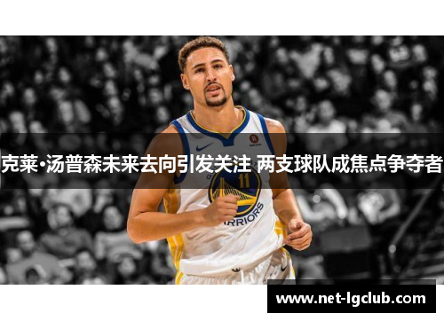 克莱·汤普森未来去向引发关注 两支球队成焦点争夺者