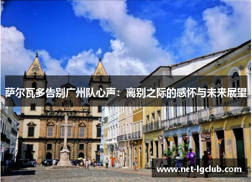 萨尔瓦多告别广州队心声：离别之际的感怀与未来展望