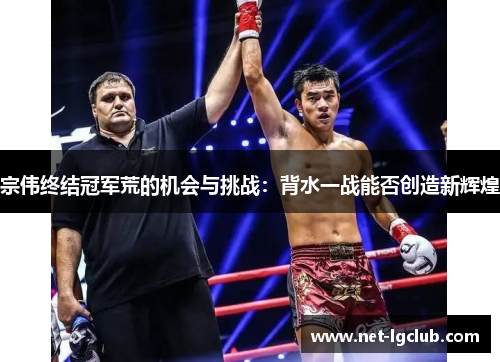 宗伟终结冠军荒的机会与挑战：背水一战能否创造新辉煌