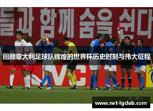 回顾意大利足球队辉煌的世界杯历史时刻与伟大征程