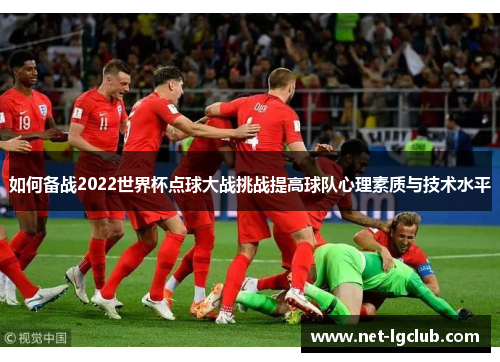 如何备战2022世界杯点球大战挑战提高球队心理素质与技术水平