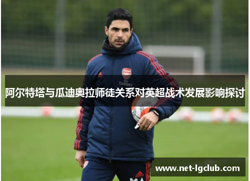 阿尔特塔与瓜迪奥拉师徒关系对英超战术发展影响探讨