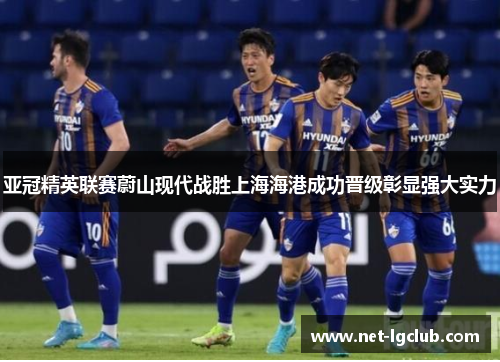 亚冠精英联赛蔚山现代战胜上海海港成功晋级彰显强大实力