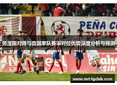 努涅斯对阵马竞国家队赛事对位优势深度分析与预测