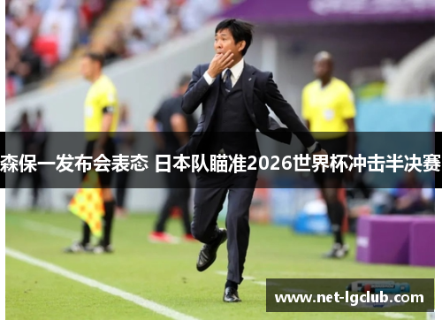 森保一发布会表态 日本队瞄准2026世界杯冲击半决赛